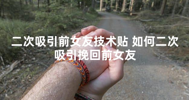 二次吸引前女友技术贴 如何二次吸引挽回前女友